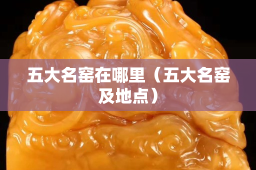 五大名窯在哪里（五大名窯及地點）