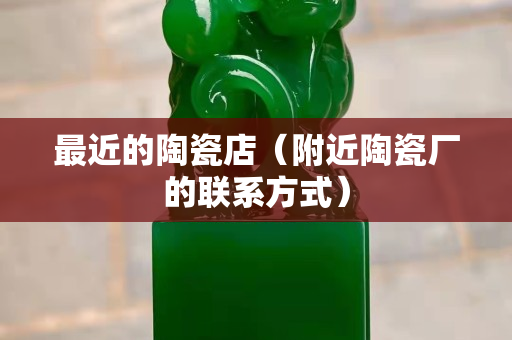 最近的陶瓷店（附近陶瓷廠的聯系方式）