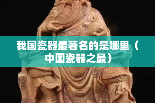 我國瓷器最著名的是哪里（中國瓷器之最）