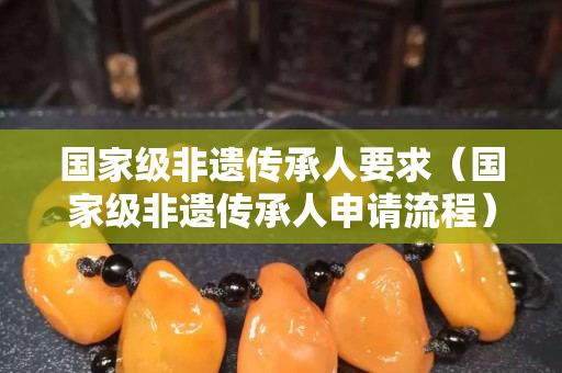 國家級非遺傳承人要求（國家級非遺傳承人申請流程）
