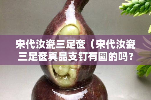 宋代汝瓷三足奩（宋代汝瓷三足奩真品支釘有圓的嗎？）