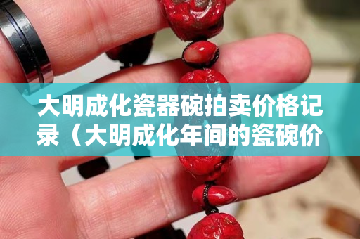 大明成化瓷器碗拍賣價格記錄（大明成化年間的瓷碗價格）