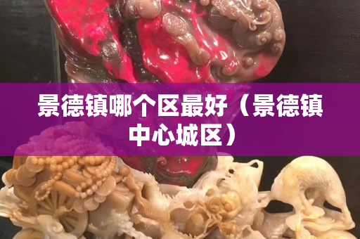 景德鎮哪個區最好（景德鎮中心城區）