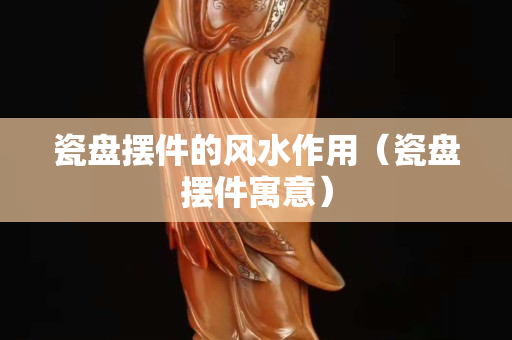 瓷盤擺件的風水作用（瓷盤擺件寓意）