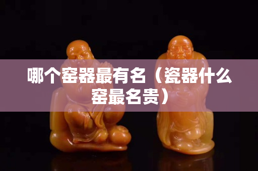 哪個窯器最有名（瓷器什么窯最名貴）