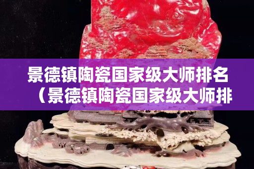 景德鎮(zhèn)陶瓷國家級大師排名（景德鎮(zhèn)陶瓷國家級大師排名郭萍）