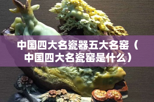 中國四大名瓷器五大名窯（中國四大名瓷窯是什么）