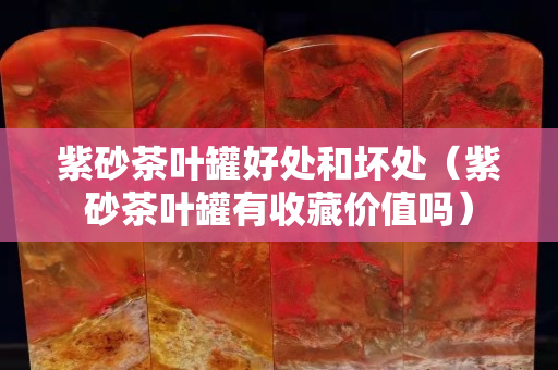 紫砂茶葉罐好處和壞處（紫砂茶葉罐有收藏價值嗎）