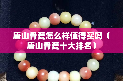 唐山骨瓷怎么樣值得買(mǎi)嗎（唐山骨瓷十大排名）