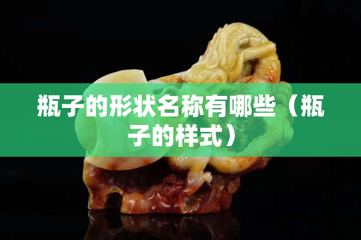瓶子的形狀名稱有哪些（瓶子的樣式）