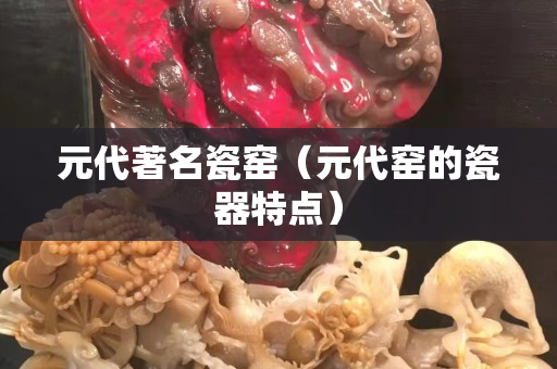 元代著名瓷窯（元代窯的瓷器特點）