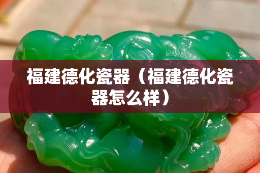 福建德化瓷器（福建德化瓷器怎么樣）