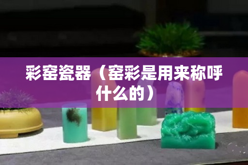 彩窯瓷器（窯彩是用來稱呼什么的）