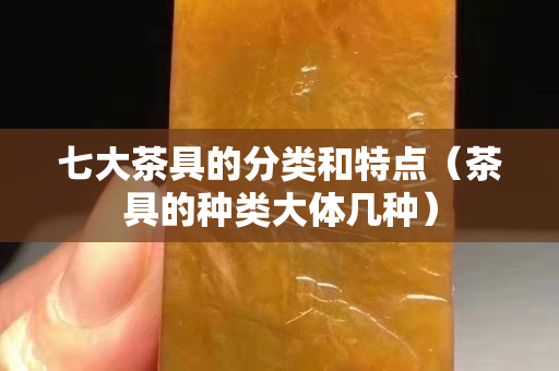 七大茶具的分類和特點（茶具的種類大體幾種）