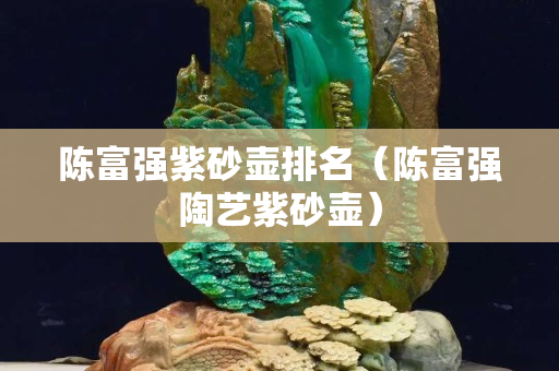 陳富強紫砂壺排名（陳富強陶藝紫砂壺）