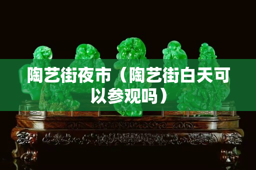 陶藝街夜市（陶藝街白天可以參觀嗎）