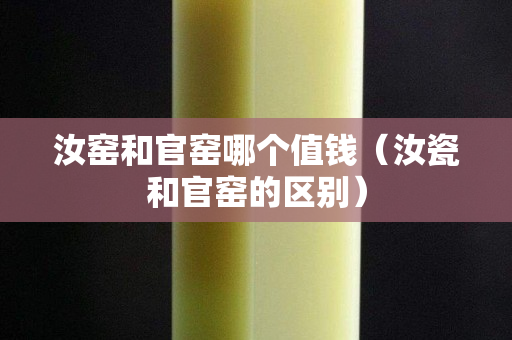 汝窯和官窯哪個值錢（汝瓷和官窯的區(qū)別）