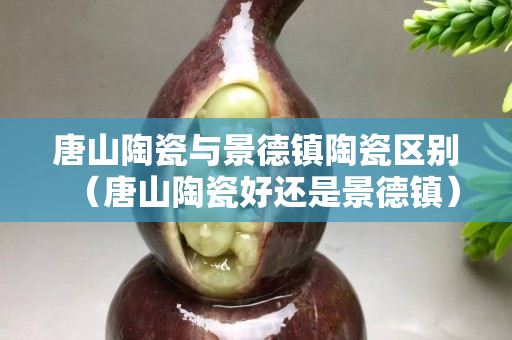 唐山陶瓷與景德鎮(zhèn)陶瓷區(qū)別（唐山陶瓷好還是景德鎮(zhèn)）