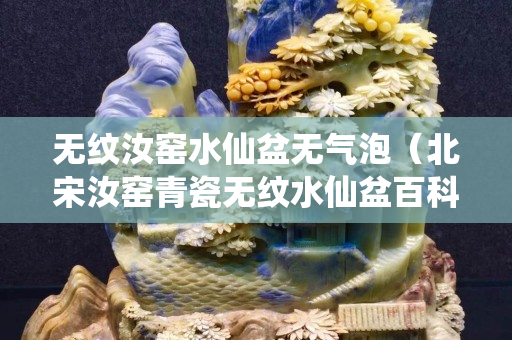 無紋汝窯水仙盆無氣泡（北宋汝窯青瓷無紋水仙盆百科）