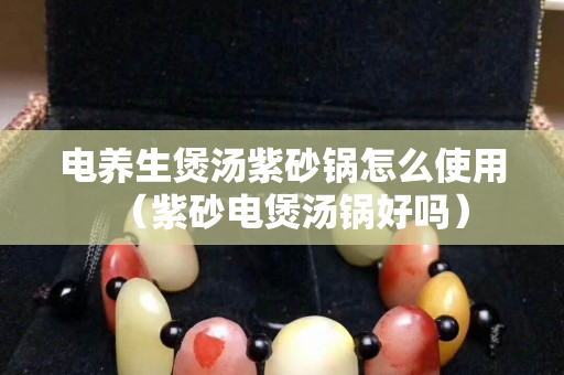 電養生煲湯紫砂鍋怎么使用（紫砂電煲湯鍋好嗎）