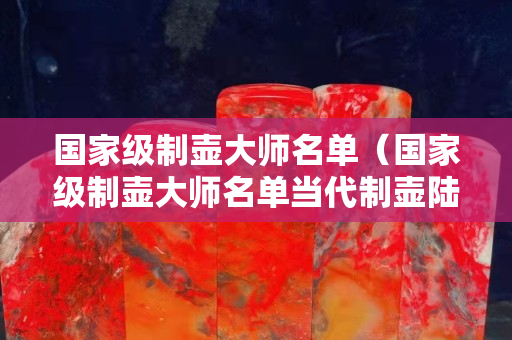 國(guó)家級(jí)制壺大師名單（國(guó)家級(jí)制壺大師名單當(dāng)代制壺陸姓名家）