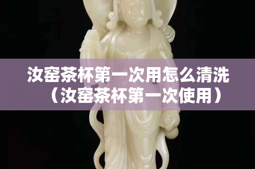 汝窯茶杯第一次用怎么清洗（汝窯茶杯第一次使用）