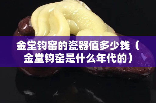 金堂鈞窯的瓷器值多少錢（金堂鈞窯是什么年代的）