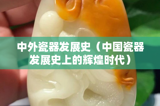 中外瓷器發展史（中國瓷器發展史上的輝煌時代）