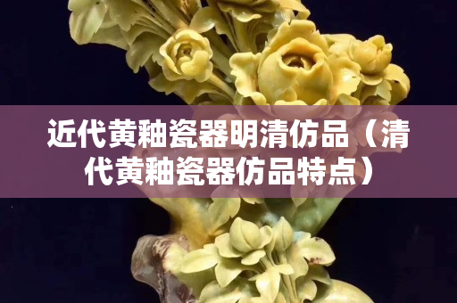 近代黃釉瓷器明清仿品（清代黃釉瓷器仿品特點）