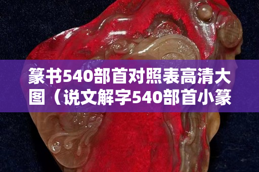 篆書540部首對照表高清大圖（說文解字540部首小篆及釋義）