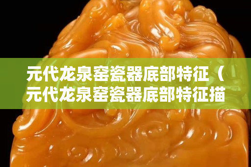 元代龍泉窯瓷器底部特征（元代龍泉窯瓷器底部特征描述）
