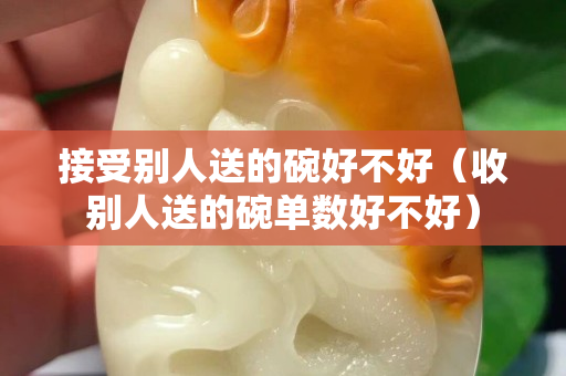 接受別人送的碗好不好（收別人送的碗單數好不好）