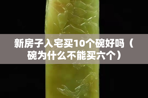 新房子入宅買10個碗好嗎（碗為什么不能買六個）