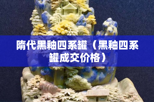 隋代黑釉四系罐（黑釉四系罐成交價格）