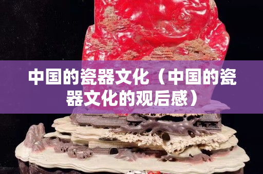 中國的瓷器文化（中國的瓷器文化的觀后感）