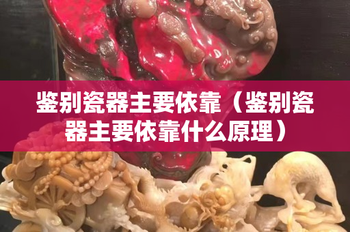 鑒別瓷器主要依靠（鑒別瓷器主要依靠什么原理）