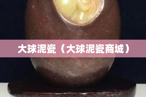 大球泥瓷（大球泥瓷商城）