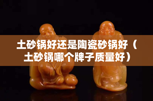 土砂鍋好還是陶瓷砂鍋好（土砂鍋哪個牌子質量好）