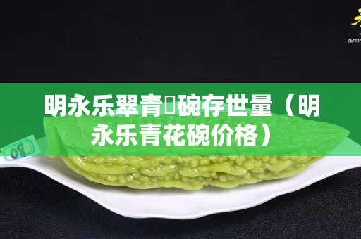 明永樂翠青秞碗存世量（明永樂青花碗價格）