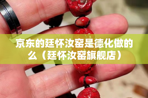 京東的廷懷汝窯是德化做的么（廷懷汝窯旗艦店）
