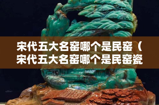 宋代五大名窯哪個是民窯（宋代五大名窯哪個是民窯瓷器）