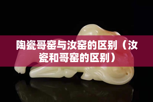 陶瓷哥窯與汝窯的區(qū)別（汝瓷和哥窯的區(qū)別）
