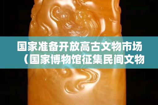 國家準備開放高古文物市場（國家博物館征集民間文物）
