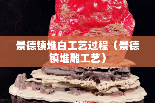 景德鎮堆白工藝過程（景德鎮堆雕工藝）