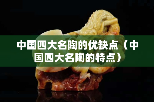 中國(guó)四大名陶的優(yōu)缺點(diǎn)（中國(guó)四大名陶的特點(diǎn)）