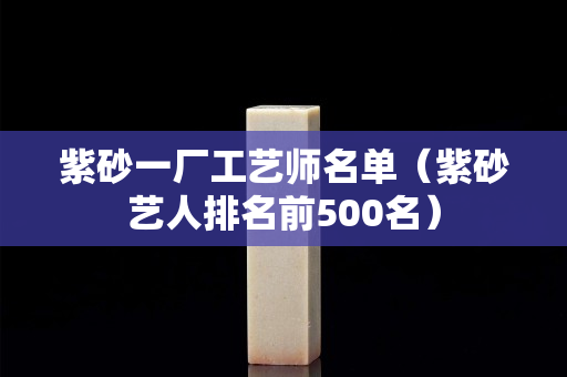 紫砂一廠工藝師名單（紫砂藝人排名前500名）