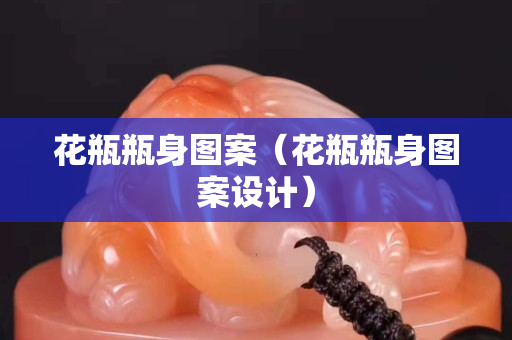 花瓶瓶身圖案（花瓶瓶身圖案設(shè)計(jì)）
