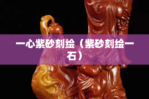 一心紫砂刻繪（紫砂刻繪一石）