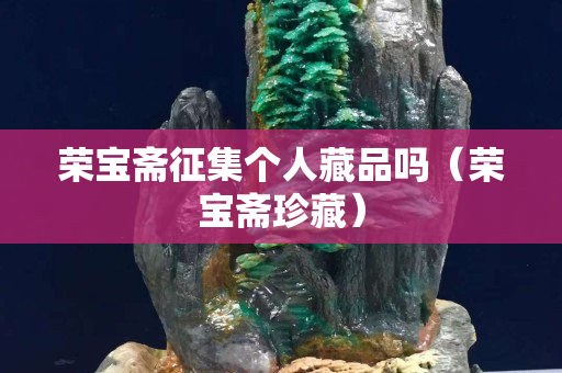 榮寶齋征集個人藏品嗎（榮寶齋珍藏）