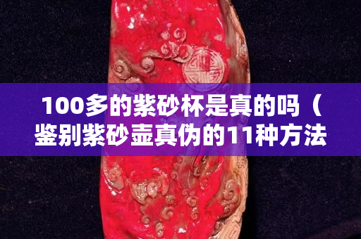 100多的紫砂杯是真的嗎（鑒別紫砂壺真偽的11種方法）